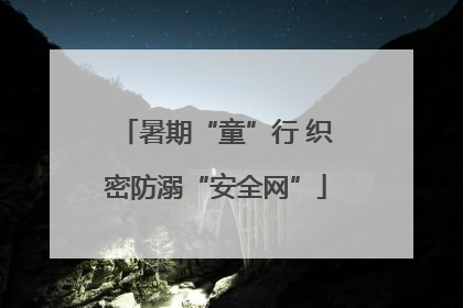 暑期“童”行 织密防溺“安全网”
